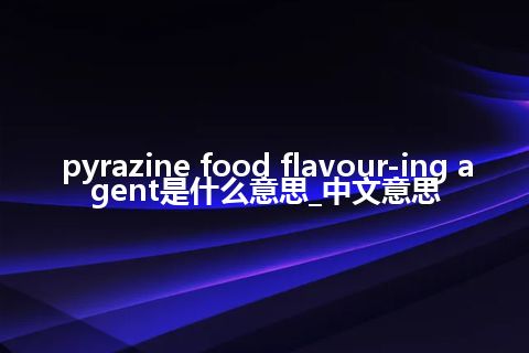 pyrazine food flavour-ing agent是什么意思_中文意思
