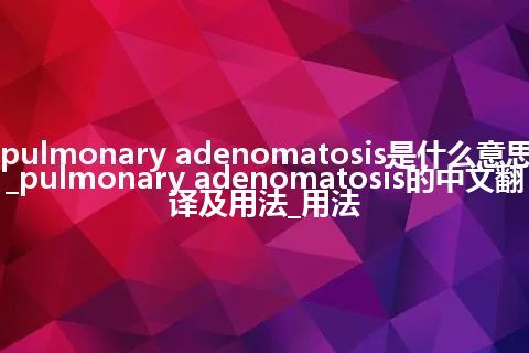 pulmonary adenomatosis是什么意思_pulmonary adenomatosis的中文翻译及用法_用法