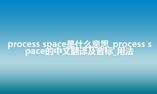 process space是什么意思_process space的中文翻译及音标_用法