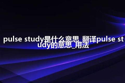 pulse study是什么意思_翻译pulse study的意思_用法