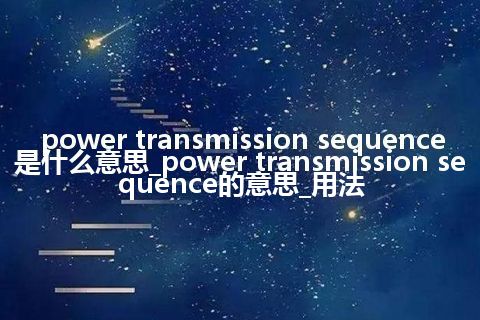 power transmission sequence是什么意思_power transmission sequence的意思_用法