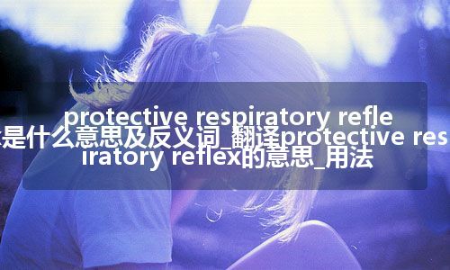 protective respiratory reflex是什么意思及反义词_翻译protective respiratory reflex的意思_用法