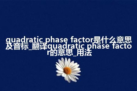 quadratic phase factor是什么意思及音标_翻译quadratic phase factor的意思_用法