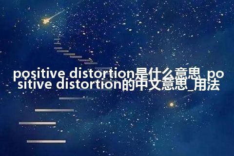 positive distortion是什么意思_positive distortion的中文意思_用法