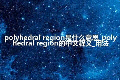 polyhedral region是什么意思_polyhedral region的中文释义_用法