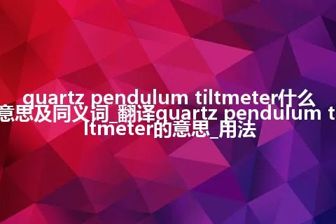 quartz pendulum tiltmeter什么意思及同义词_翻译quartz pendulum tiltmeter的意思_用法