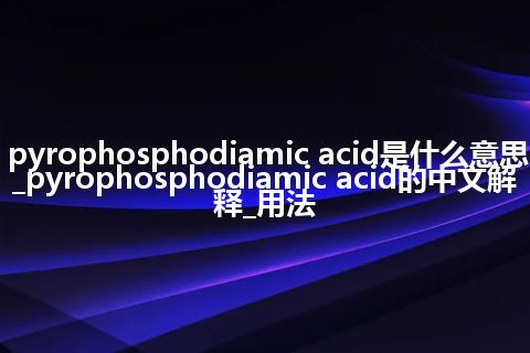 pyrophosphodiamic acid是什么意思_pyrophosphodiamic acid的中文解释_用法