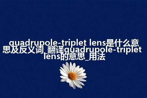 quadrupole-triplet lens是什么意思及反义词_翻译quadrupole-triplet lens的意思_用法