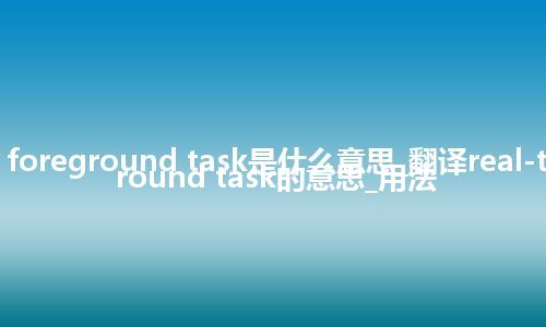 real-time foreground task是什么意思_翻译real-time foreground task的意思_用法