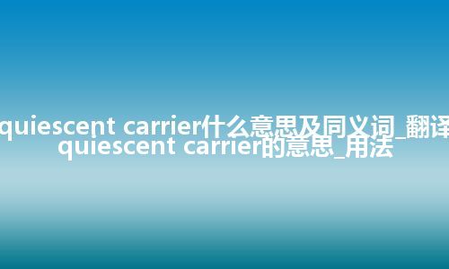quiescent carrier什么意思及同义词_翻译quiescent carrier的意思_用法