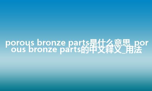 porous bronze parts是什么意思_porous bronze parts的中文释义_用法