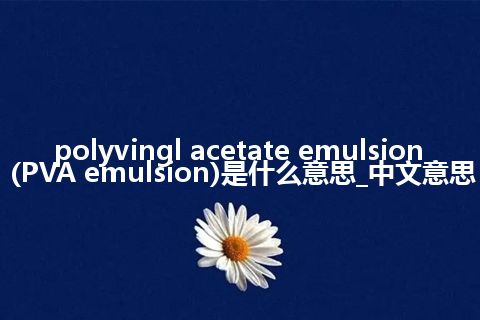 polyvingl acetate emulsion (PVA emulsion)是什么意思_中文意思