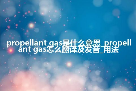 propellant gas是什么意思_propellant gas怎么翻译及发音_用法