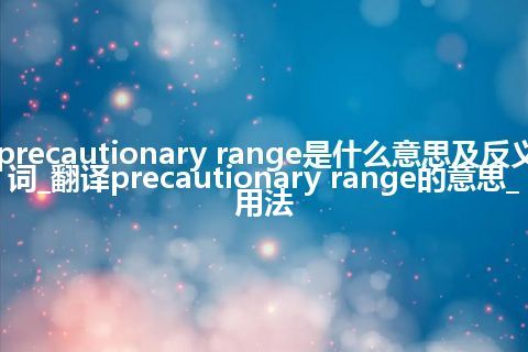 precautionary range是什么意思及反义词_翻译precautionary range的意思_用法