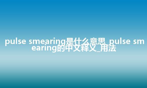 pulse smearing是什么意思_pulse smearing的中文释义_用法