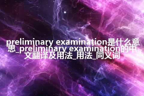 preliminary examination是什么意思_preliminary examination的中文翻译及用法_用法_同义词