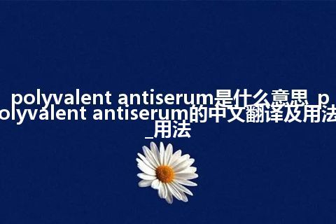 polyvalent antiserum是什么意思_polyvalent antiserum的中文翻译及用法_用法