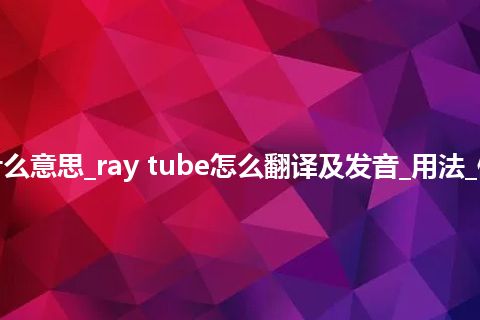 ray tube是什么意思_ray tube怎么翻译及发音_用法_例句_英语短语