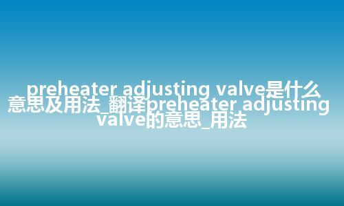 preheater adjusting valve是什么意思及用法_翻译preheater adjusting valve的意思_用法