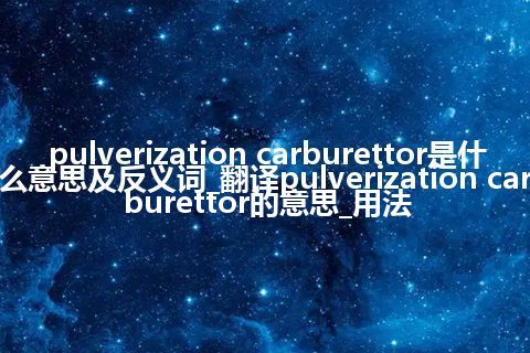 pulverization carburettor是什么意思及反义词_翻译pulverization carburettor的意思_用法