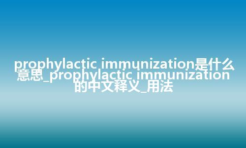 prophylactic immunization是什么意思_prophylactic immunization的中文释义_用法