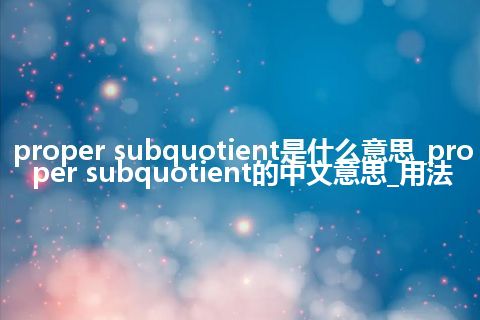 proper subquotient是什么意思_proper subquotient的中文意思_用法