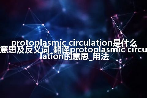protoplasmic circulation是什么意思及反义词_翻译protoplasmic circulation的意思_用法