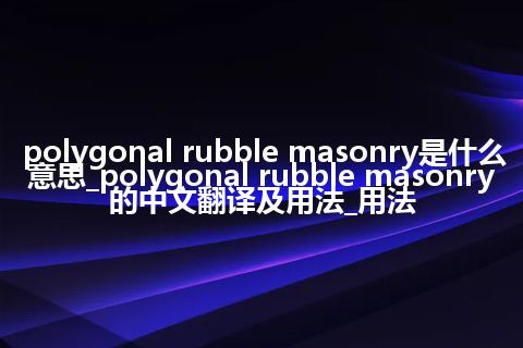 polygonal rubble masonry是什么意思_polygonal rubble masonry的中文翻译及用法_用法