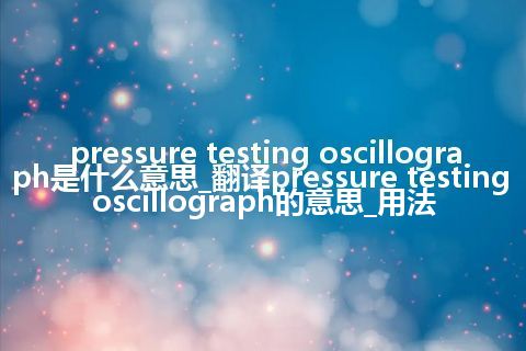 pressure testing oscillograph是什么意思_翻译pressure testing oscillograph的意思_用法