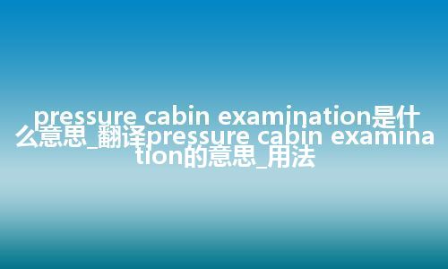 pressure cabin examination是什么意思_翻译pressure cabin examination的意思_用法