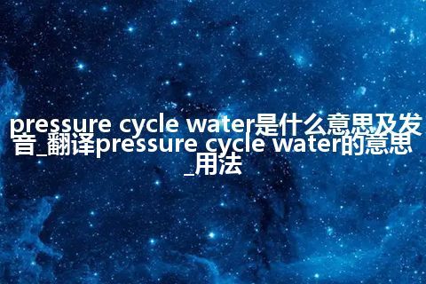 pressure cycle water是什么意思及发音_翻译pressure cycle water的意思_用法