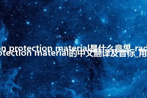 radiation protection material是什么意思_radiation protection material的中文翻译及音标_用法