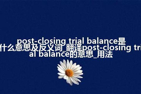 post-closing trial balance是什么意思及反义词_翻译post-closing trial balance的意思_用法