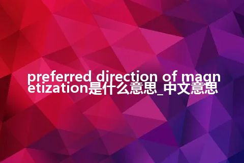 preferred direction of magnetization是什么意思_中文意思