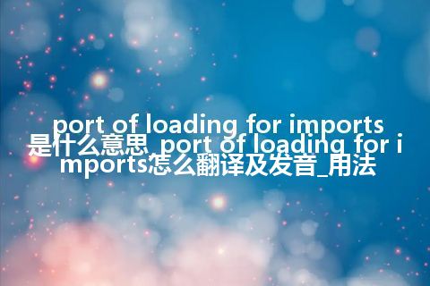 port of loading for imports是什么意思_port of loading for imports怎么翻译及发音_用法