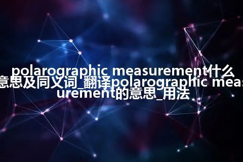 polarographic measurement什么意思及同义词_翻译polarographic measurement的意思_用法