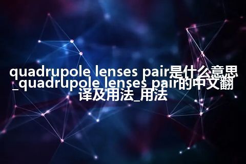 quadrupole lenses pair是什么意思_quadrupole lenses pair的中文翻译及用法_用法