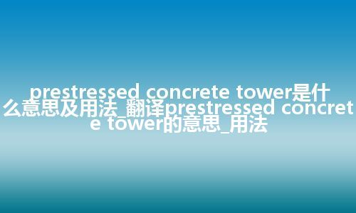 prestressed concrete tower是什么意思及用法_翻译prestressed concrete tower的意思_用法