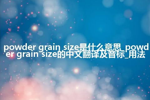 powder grain size是什么意思_powder grain size的中文翻译及音标_用法