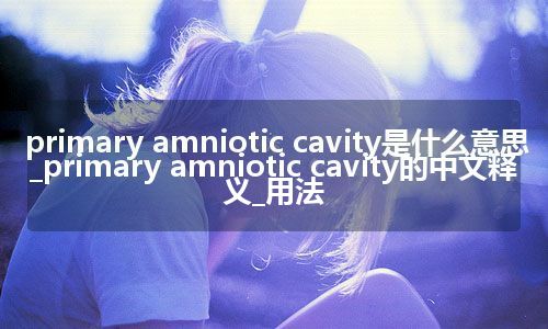 primary amniotic cavity是什么意思_primary amniotic cavity的中文释义_用法