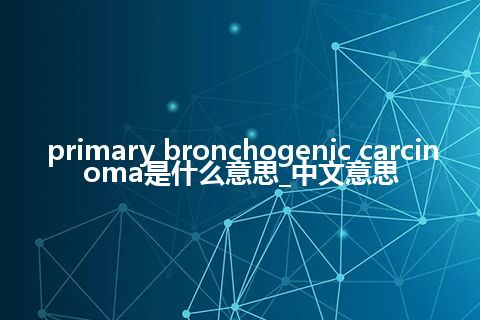 primary bronchogenic carcinoma是什么意思_中文意思