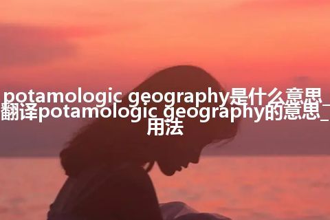 potamologic geography是什么意思_翻译potamologic geography的意思_用法