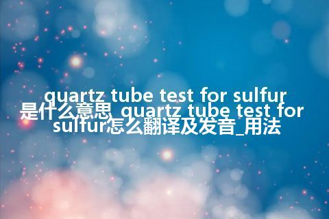 quartz tube test for sulfur是什么意思_quartz tube test for sulfur怎么翻译及发音_用法