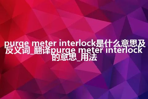 purge meter interlock是什么意思及反义词_翻译purge meter interlock的意思_用法