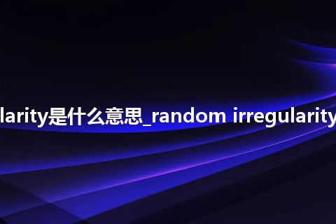 random irregularity是什么意思_random irregularity的中文意思_用法