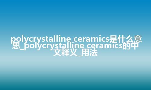 polycrystalline ceramics是什么意思_polycrystalline ceramics的中文释义_用法