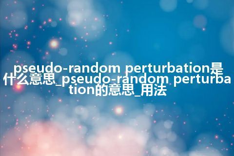 pseudo-random perturbation是什么意思_pseudo-random perturbation的意思_用法