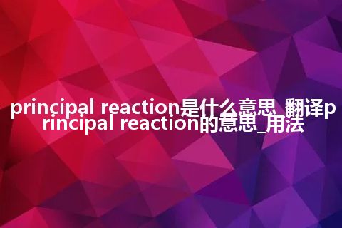 principal reaction是什么意思_翻译principal reaction的意思_用法