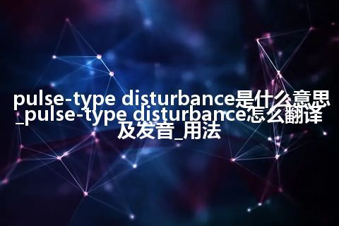 pulse-type disturbance是什么意思_pulse-type disturbance怎么翻译及发音_用法