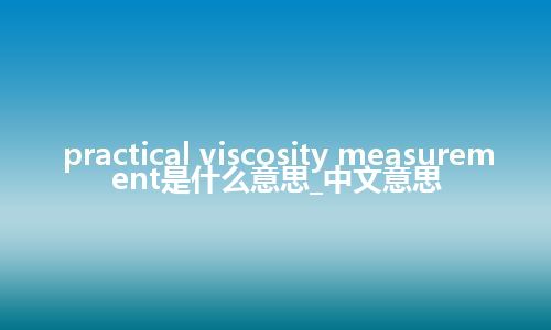 practical viscosity measurement是什么意思_中文意思